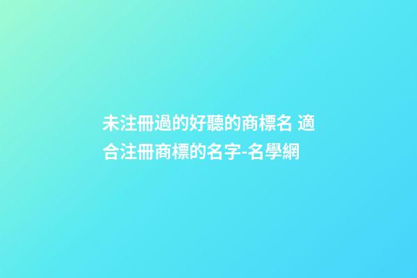 未注冊過的好聽的商標名 適合注冊商標的名字-名學網